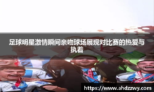 足球明星激情瞬间亲吻球场展现对比赛的热爱与执着