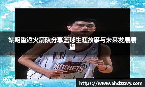 姚明重返火箭队分享篮球生涯故事与未来发展展望