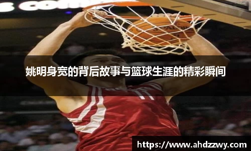 姚明身宽的背后故事与篮球生涯的精彩瞬间