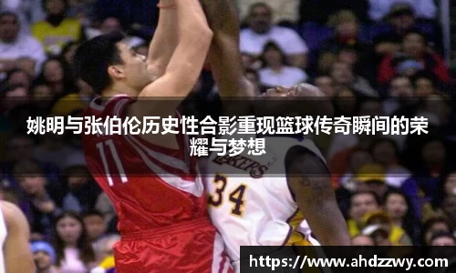 姚明与张伯伦历史性合影重现篮球传奇瞬间的荣耀与梦想