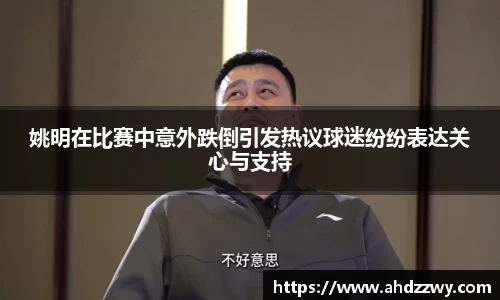 姚明在比赛中意外跌倒引发热议球迷纷纷表达关心与支持
