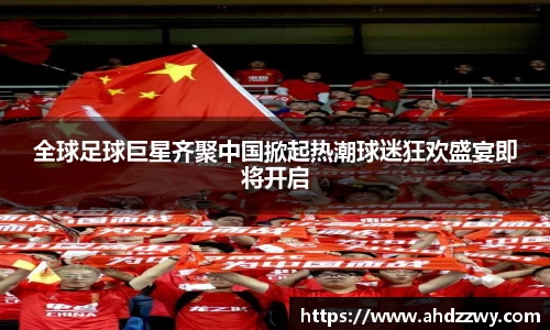 全球足球巨星齐聚中国掀起热潮球迷狂欢盛宴即将开启