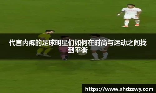 代言内裤的足球明星们如何在时尚与运动之间找到平衡