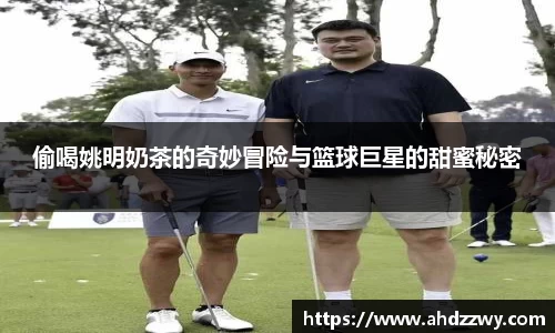 偷喝姚明奶茶的奇妙冒险与篮球巨星的甜蜜秘密