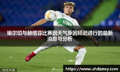 埃尔切与赫塔菲比赛因天气原因延迟进行的最新消息与分析