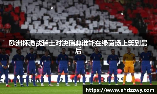 欧洲杯激战瑞士对决瑞典谁能在绿茵场上笑到最后