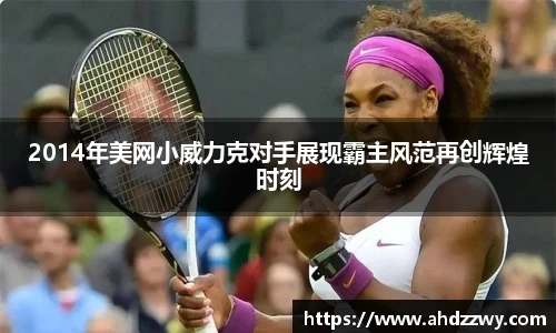2014年美网小威力克对手展现霸主风范再创辉煌时刻