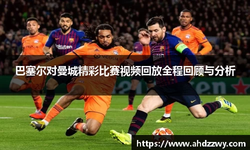 巴塞尔对曼城精彩比赛视频回放全程回顾与分析