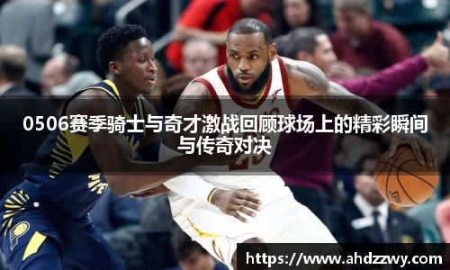 0506赛季骑士与奇才激战回顾球场上的精彩瞬间与传奇对决