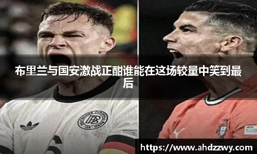 布里兰与国安激战正酣谁能在这场较量中笑到最后
