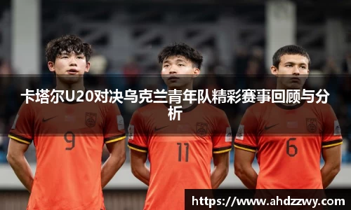 卡塔尔U20对决乌克兰青年队精彩赛事回顾与分析
