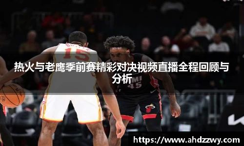 热火与老鹰季前赛精彩对决视频直播全程回顾与分析